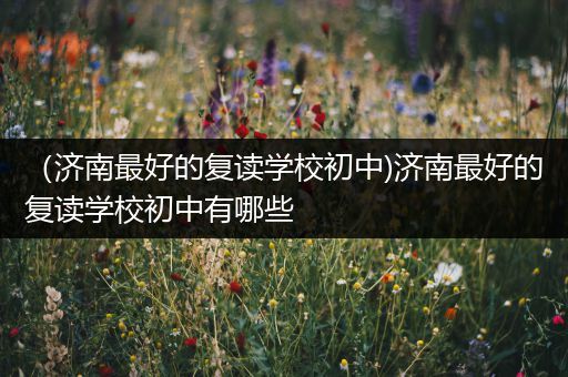 （济南最好的复读学校初中)济南最好的复读学校初中有哪些
