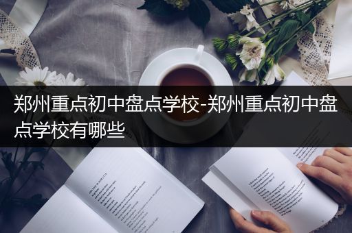 郑州重点初中盘点学校-郑州重点初中盘点学校有哪些