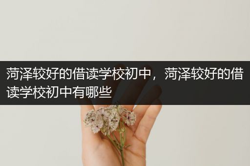 菏泽较好的借读学校初中，菏泽较好的借读学校初中有哪些