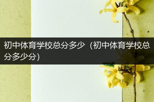 初中体育学校总分多少（初中体育学校总分多少分）