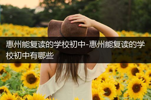 惠州能复读的学校初中-惠州能复读的学校初中有哪些