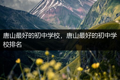 唐山最好的初中学校，唐山最好的初中学校排名