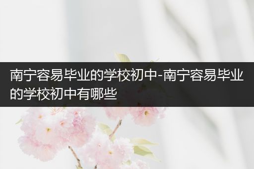 南宁容易毕业的学校初中-南宁容易毕业的学校初中有哪些