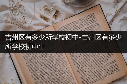 吉州区有多少所学校初中-吉州区有多少所学校初中生