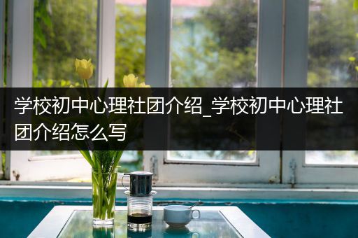 学校初中心理社团介绍_学校初中心理社团介绍怎么写