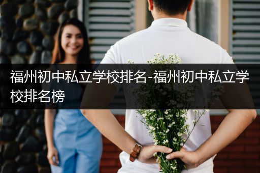 福州初中私立学校排名-福州初中私立学校排名榜