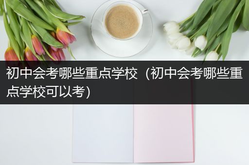 初中会考哪些重点学校（初中会考哪些重点学校可以考）