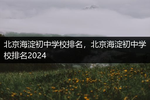 北京海淀初中学校排名，北京海淀初中学校排名2024