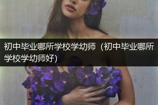 初中毕业哪所学校学幼师（初中毕业哪所学校学幼师好）