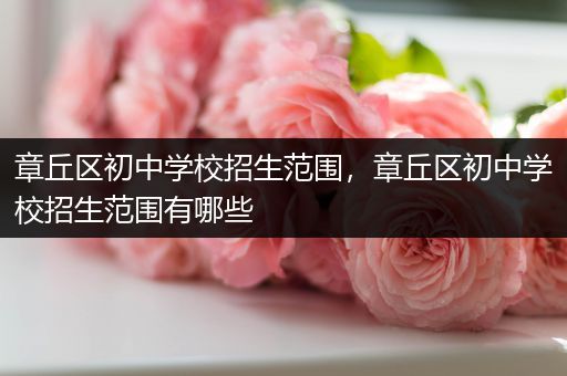 章丘区初中学校招生范围，章丘区初中学校招生范围有哪些
