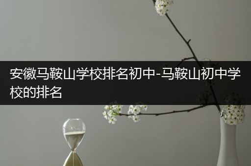 安徽马鞍山学校排名初中-马鞍山初中学校的排名