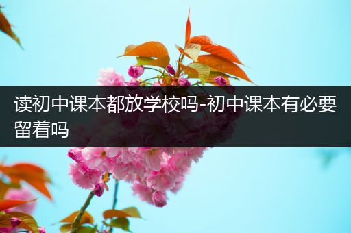 读初中课本都放学校吗-初中课本有必要留着吗