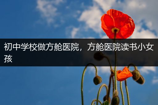 初中学校做方舱医院，方舱医院读书小女孩