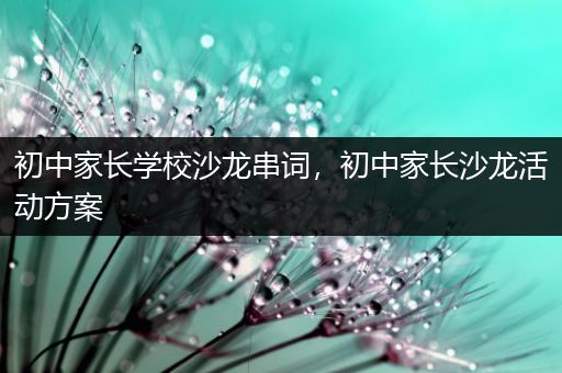 初中家长学校沙龙串词，初中家长沙龙活动方案