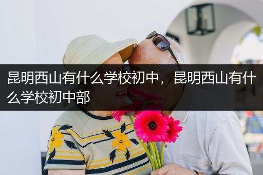 昆明西山有什么学校初中，昆明西山有什么学校初中部