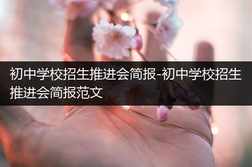 初中学校招生推进会简报-初中学校招生推进会简报范文