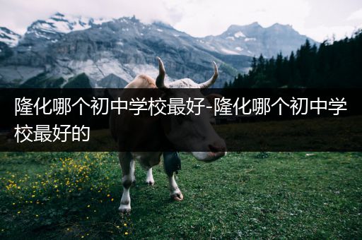 隆化哪个初中学校最好-隆化哪个初中学校最好的