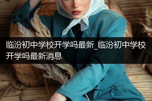 临汾初中学校开学吗最新_临汾初中学校开学吗最新消息