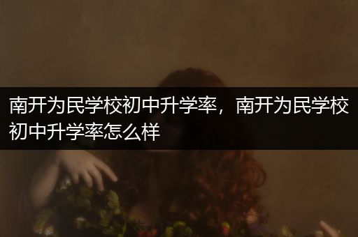 南开为民学校初中升学率，南开为民学校初中升学率怎么样