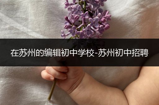 在苏州的编辑初中学校-苏州初中招聘