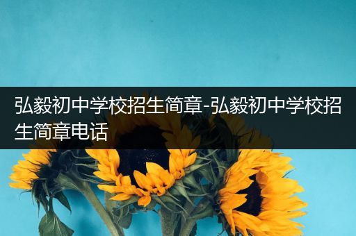 弘毅初中学校招生简章-弘毅初中学校招生简章电话