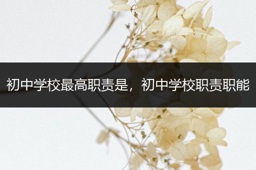 初中学校最高职责是，初中学校职责职能