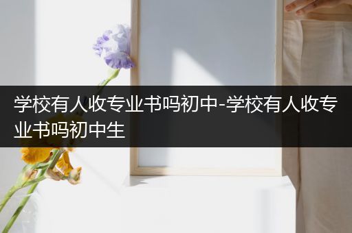 学校有人收专业书吗初中-学校有人收专业书吗初中生