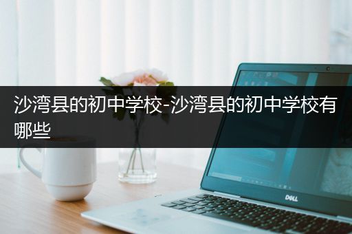 沙湾县的初中学校-沙湾县的初中学校有哪些