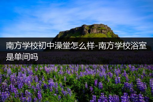 南方学校初中澡堂怎么样-南方学校浴室是单间吗