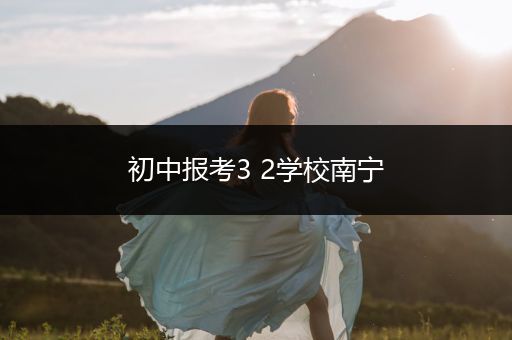 初中报考3 2学校南宁