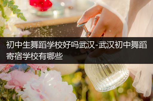 初中生舞蹈学校好吗武汉-武汉初中舞蹈寄宿学校有哪些