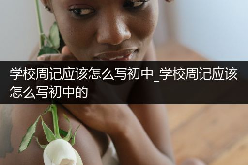 学校周记应该怎么写初中_学校周记应该怎么写初中的