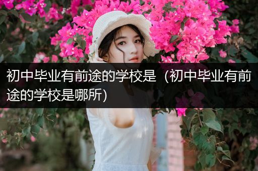 初中毕业有前途的学校是（初中毕业有前途的学校是哪所）