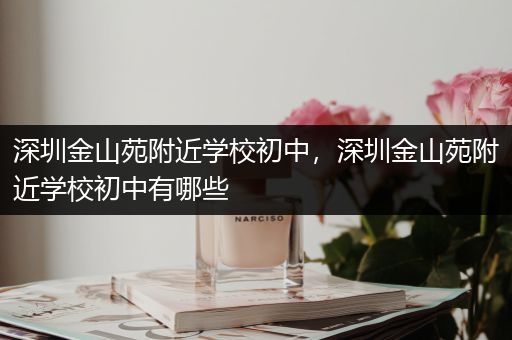 深圳金山苑附近学校初中，深圳金山苑附近学校初中有哪些