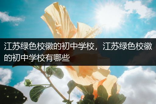 江苏绿色校徽的初中学校，江苏绿色校徽的初中学校有哪些