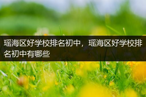 瑶海区好学校排名初中，瑶海区好学校排名初中有哪些