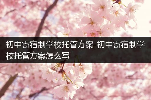 初中寄宿制学校托管方案-初中寄宿制学校托管方案怎么写