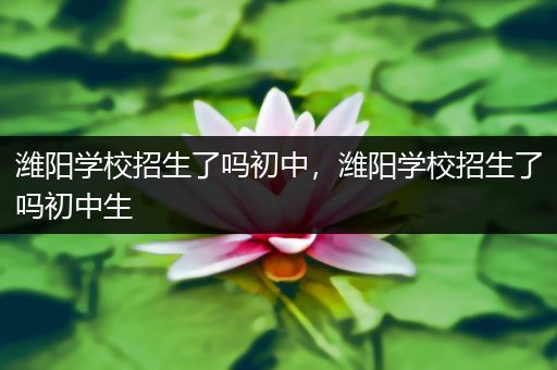 潍阳学校招生了吗初中，潍阳学校招生了吗初中生