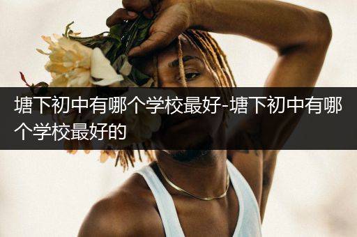 塘下初中有哪个学校最好-塘下初中有哪个学校最好的