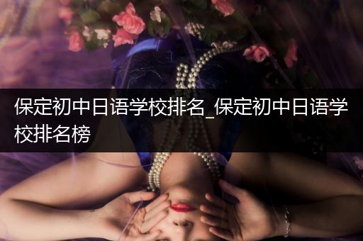 保定初中日语学校排名_保定初中日语学校排名榜