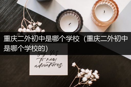 重庆二外初中是哪个学校（重庆二外初中是哪个学校的）