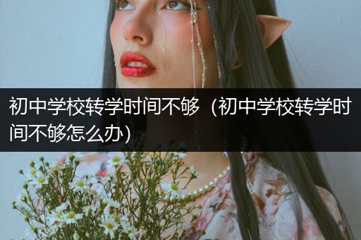 初中学校转学时间不够（初中学校转学时间不够怎么办）