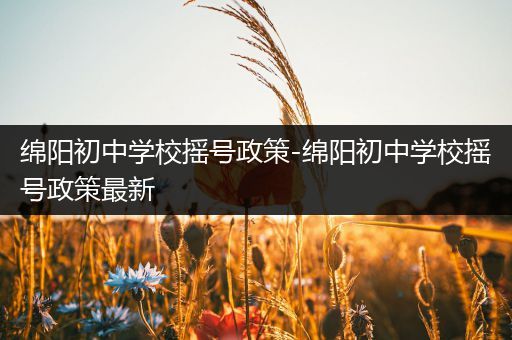 绵阳初中学校摇号政策-绵阳初中学校摇号政策最新