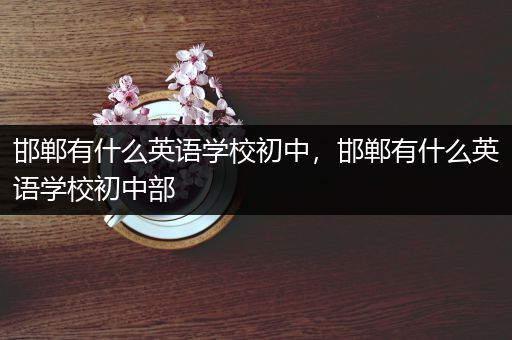 邯郸有什么英语学校初中，邯郸有什么英语学校初中部