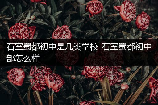 石室蜀都初中是几类学校-石室蜀都初中部怎么样
