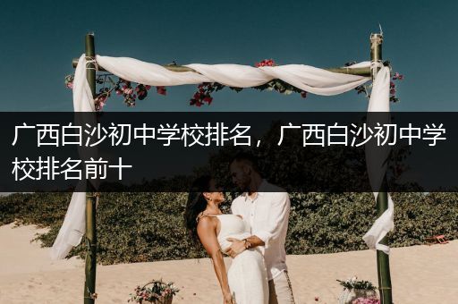 广西白沙初中学校排名，广西白沙初中学校排名前十