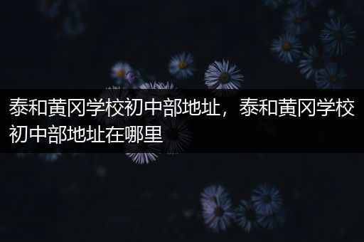 泰和黄冈学校初中部地址，泰和黄冈学校初中部地址在哪里
