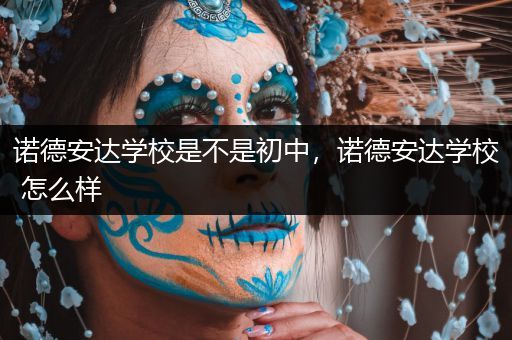 诺德安达学校是不是初中，诺德安达学校 怎么样