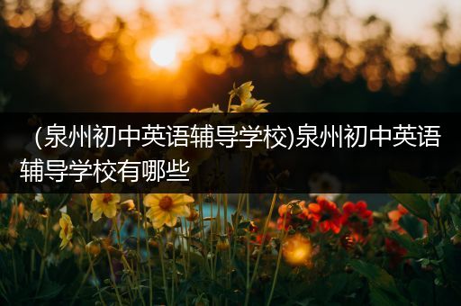 （泉州初中英语辅导学校)泉州初中英语辅导学校有哪些