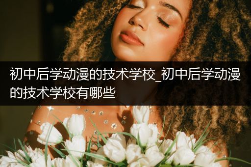 初中后学动漫的技术学校_初中后学动漫的技术学校有哪些